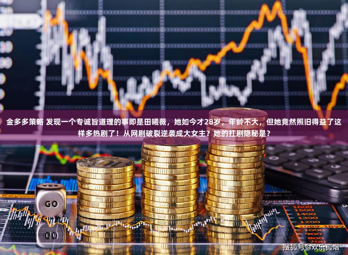 金多多策略 发现一个专诚旨道理的事即是田曦薇，她如今才28岁，年龄不大，但她竟然照旧得益了这样多热剧了！从网剧破裂逆袭成大女主？她的扛剧隐秘是？