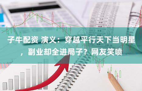 子牛配资 演义：穿越平行天下当明星，副业却全进局子？网友笑喷