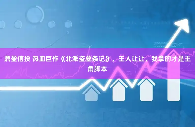 鼎盈信投 热血巨作《北派盗墓条记》,王人让让,我拿的才是主角脚本