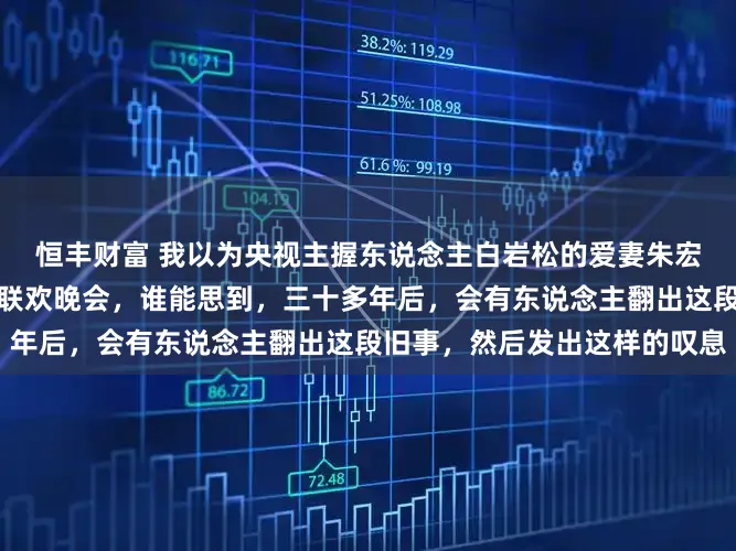 恒丰财富 我以为央视主握东说念主白岩松的爱妻朱宏钧都备不错主握中央春节联欢晚会，谁能思到，三十多年后，会有东说念主翻出这段旧事，然后发出这样的叹息