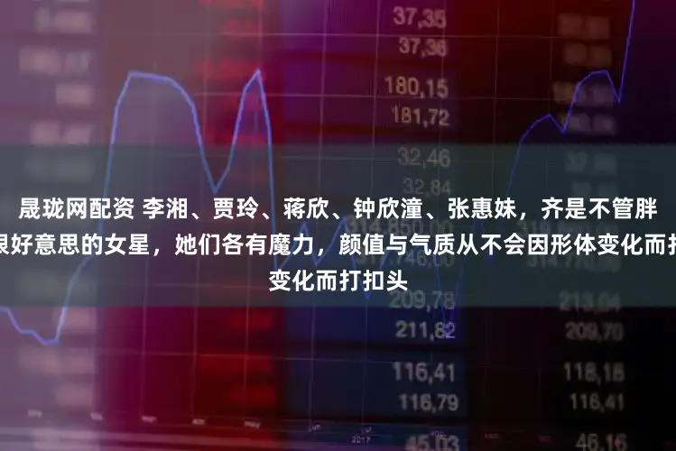 晟珑网配资 李湘、贾玲、蒋欣、钟欣潼、张惠妹，齐是不管胖瘦齐很好意思的女星，她们各有魔力，颜值与气质从不会因形体变化而打扣头