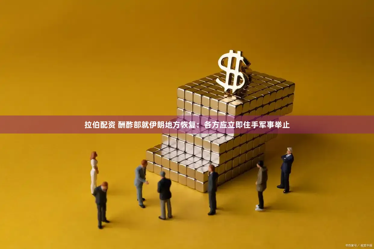 拉伯配资 酬酢部就伊朗地方恢复：各方应立即住手军事举止