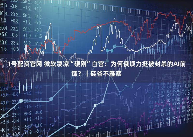 1号配资官网 微软凄凉“硬刚”白宫：为何俄顷力挺被封杀的AI前锋？｜硅谷不雅察