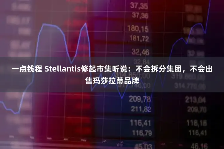 一点钱程 Stellantis修起市集听说：不会拆分集团，不会出售玛莎拉蒂品牌