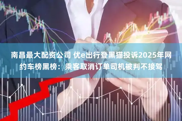 南昌最大配资公司 优e出行登黑猫投诉2025年网约车榜黑榜：乘客取消订单司机被判不接驾