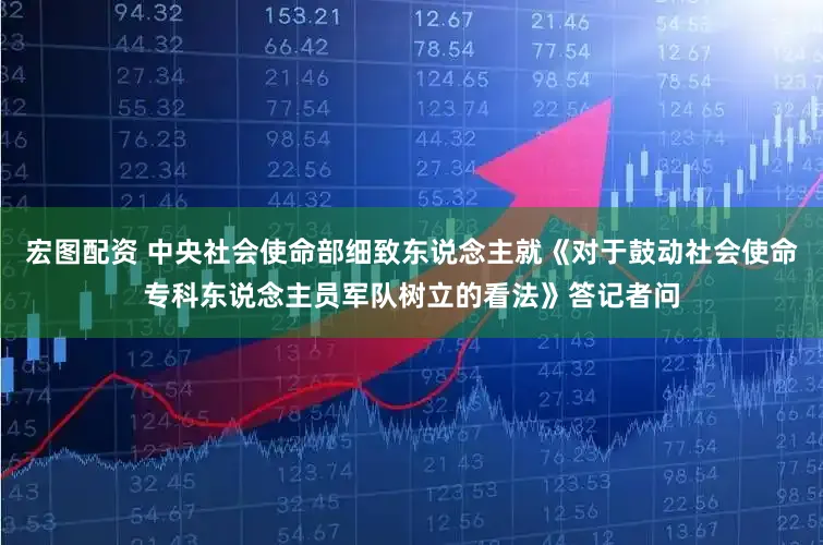 宏图配资 中央社会使命部细致东说念主就《对于鼓动社会使命专科东说念主员军队树立的看法》答记者问