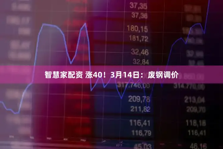 智慧家配资 涨40！3月14日：废钢调价