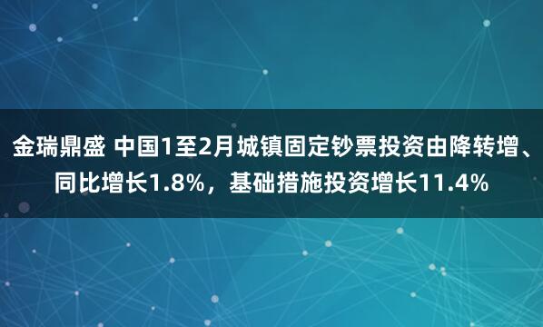 金瑞鼎盛 中国1至2月城镇固定钞票投资由降转增、同比增长1.8%，基础措施投资增长11.4%