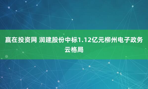 赢在投资网 润建股份中标1.12亿元柳州电子政务云格局