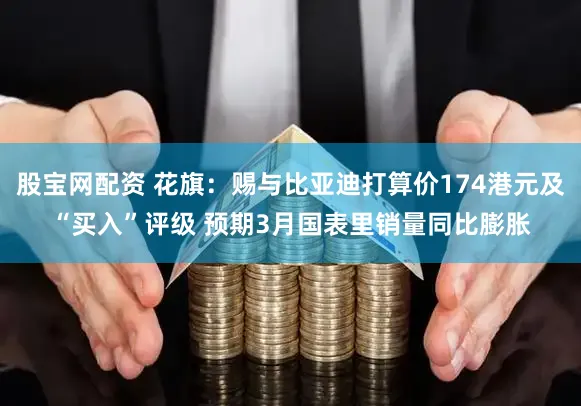 股宝网配资 花旗：赐与比亚迪打算价174港元及“买入”评级 预期3月国表里销量同比膨胀