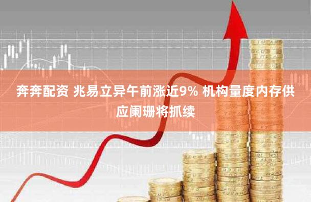 奔奔配资 兆易立异午前涨近9% 机构量度内存供应阑珊将抓续