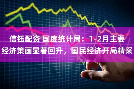 信钰配资 国度统计局：1-2月主要经济策画显著回升，国民经济开局精采