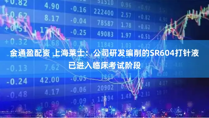 金通盈配资 上海莱士：公司研发编削的SR604打针液已进入临床考试阶段