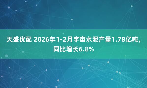 天盛优配 2026年1-2月宇宙水泥产量1.78亿吨，同比增长6.8%