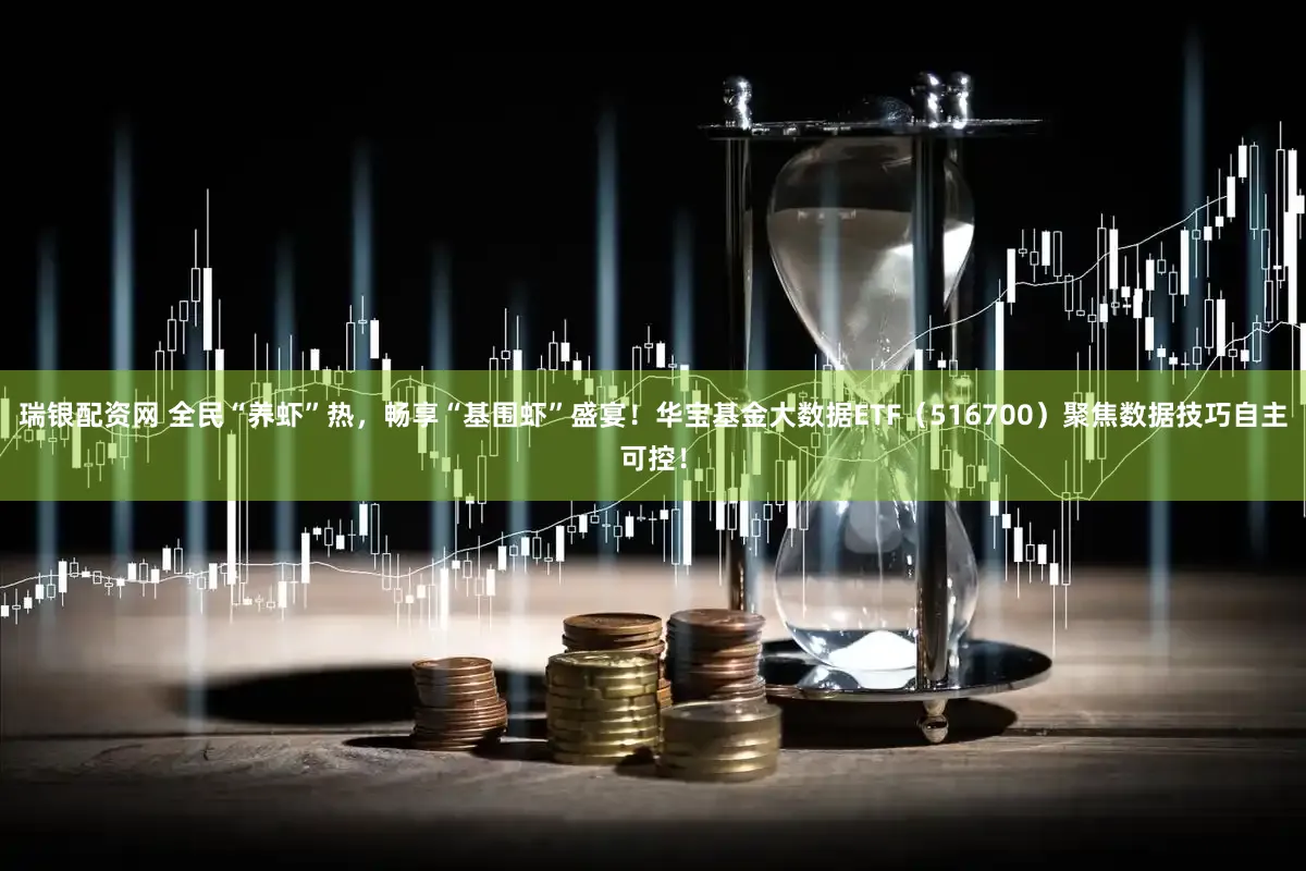 瑞银配资网 全民“养虾”热，畅享“基围虾”盛宴！华宝基金大数据ETF（516700）聚焦数据技巧自主可控！