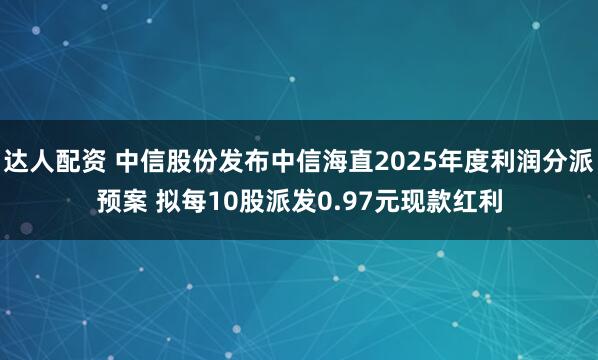达人配资 中信股份发布中信海直2025年度利润分派预案 拟每10股派发0.97元现款红利