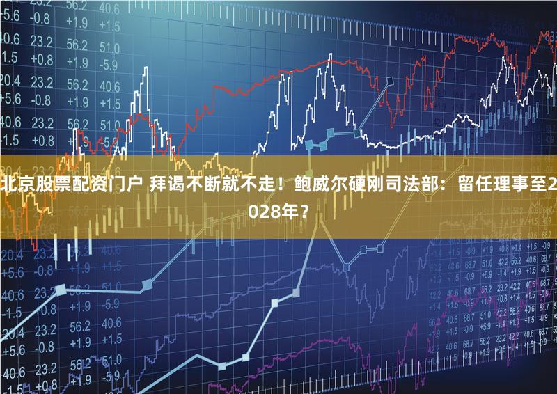 北京股票配资门户 拜谒不断就不走！鲍威尔硬刚司法部：留任理事至2028年？