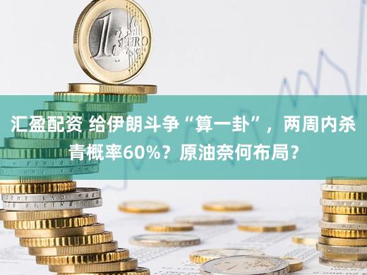 汇盈配资 给伊朗斗争“算一卦”，两周内杀青概率60%？原油奈何布局？