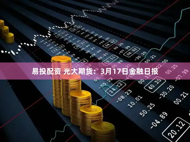 易投配资 光大期货：3月17日金融日报