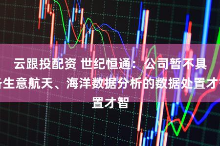 云跟投配资 世纪恒通：公司暂不具备生意航天、海洋数据分析的数据处置才智