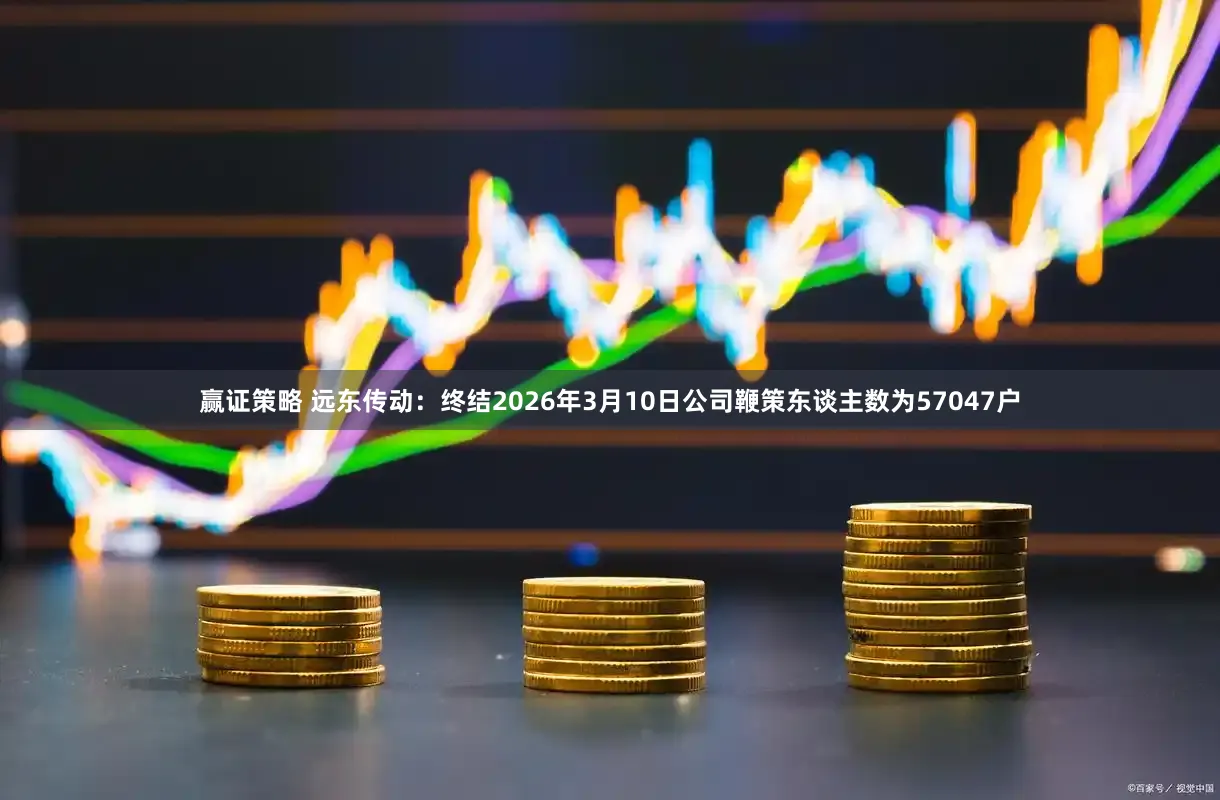 赢证策略 远东传动：终结2026年3月10日公司鞭策东谈主数为57047户