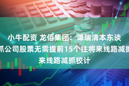 小牛配资 龙佰集团：谭瑞清本东谈主减抓公司股票无需提前15个往将来线路减抓狡计
