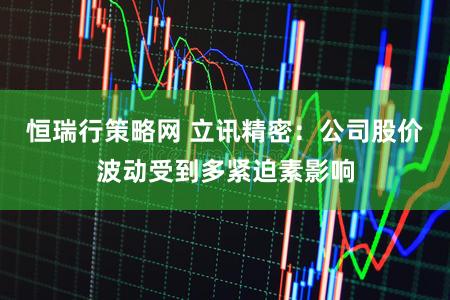 恒瑞行策略网 立讯精密：公司股价波动受到多紧迫素影响