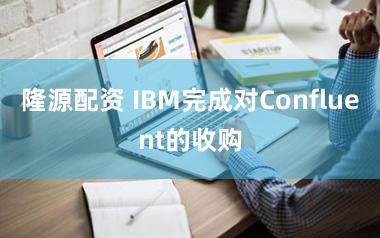 隆源配资 IBM完成对Confluent的收购