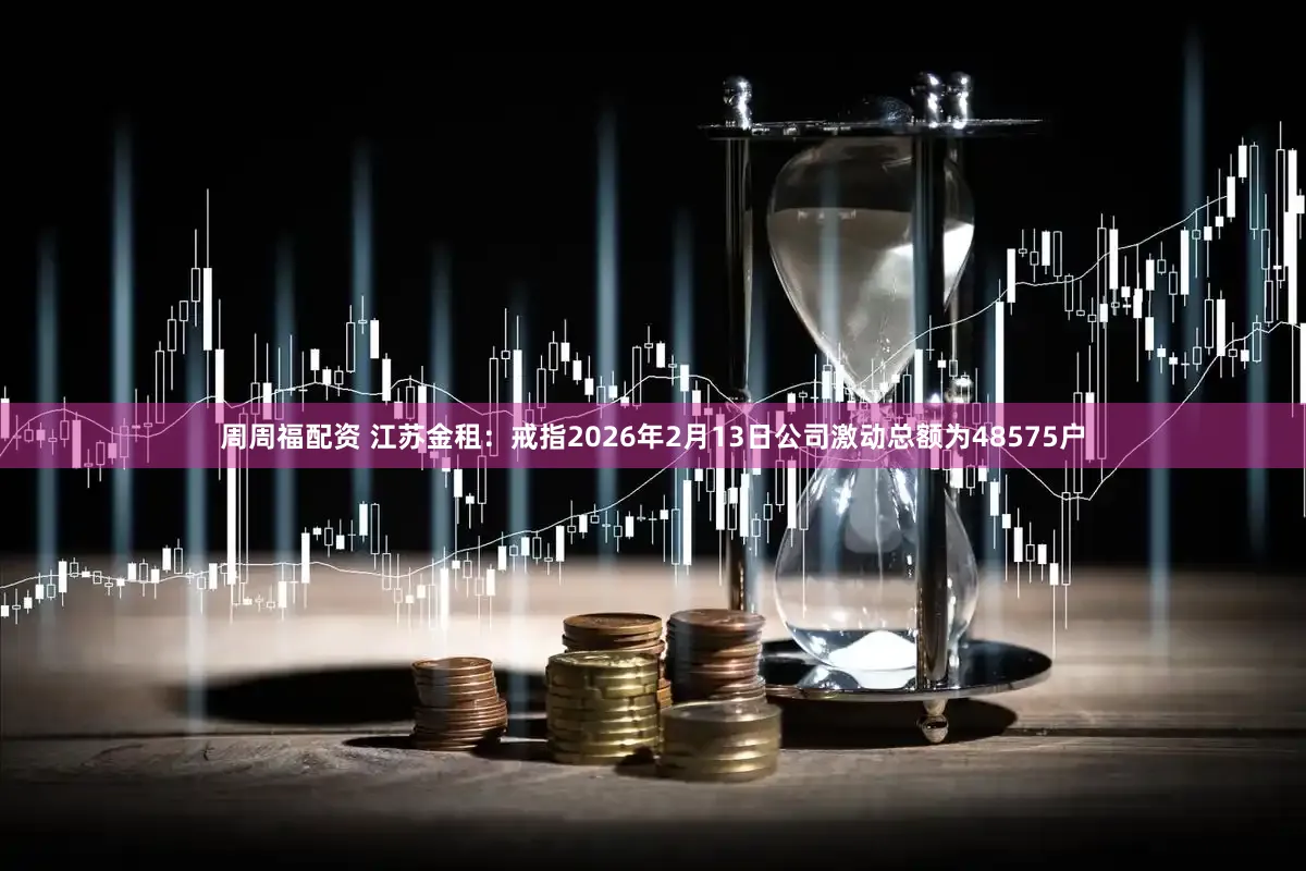 周周福配资 江苏金租：戒指2026年2月13日公司激动总额为48575户