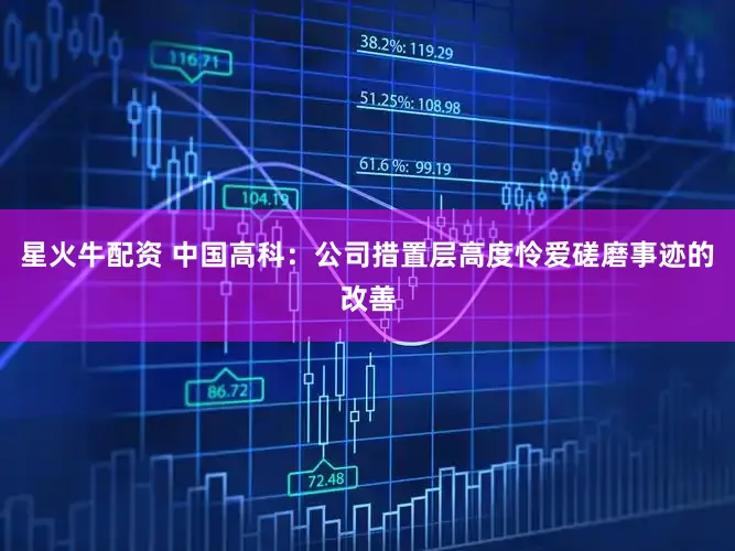 星火牛配资 中国高科：公司措置层高度怜爱磋磨事迹的改善