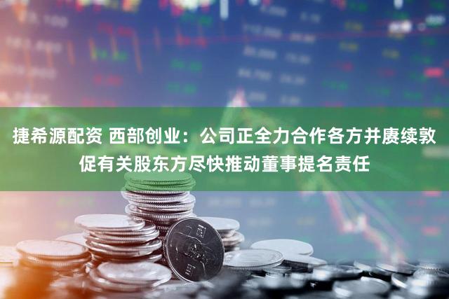 捷希源配资 西部创业：公司正全力合作各方并赓续敦促有关股东方尽快推动董事提名责任