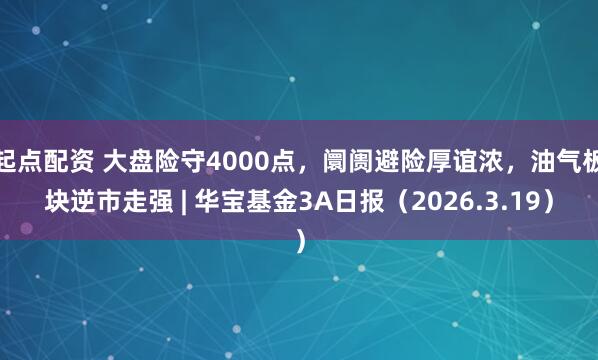 起点配资 大盘险守4000点，阛阓避险厚谊浓，油气板块逆市走强 | 华宝基金3A日报（2026.3.19）