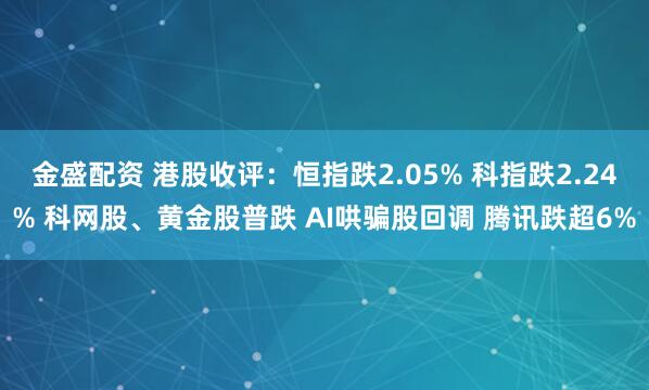 金盛配资 港股收评：恒指跌2.05% 科指跌2.24% 科网股、黄金股普跌 AI哄骗股回调 腾讯跌超6%