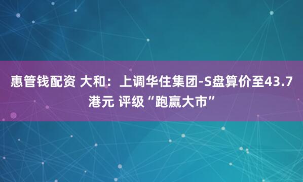 惠管钱配资 大和：上调华住集团-S盘算价至43.7港元 评级“跑赢大市”