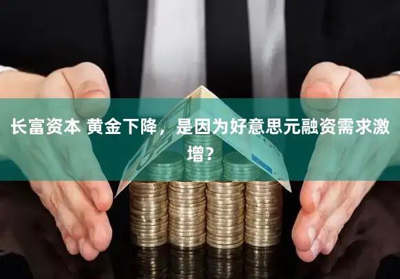 长富资本 黄金下降，是因为好意思元融资需求激增？