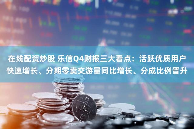 在线配资炒股 乐信Q4财报三大看点：活跃优质用户快速增长、分期零卖交游量同比增长、分成比例晋升