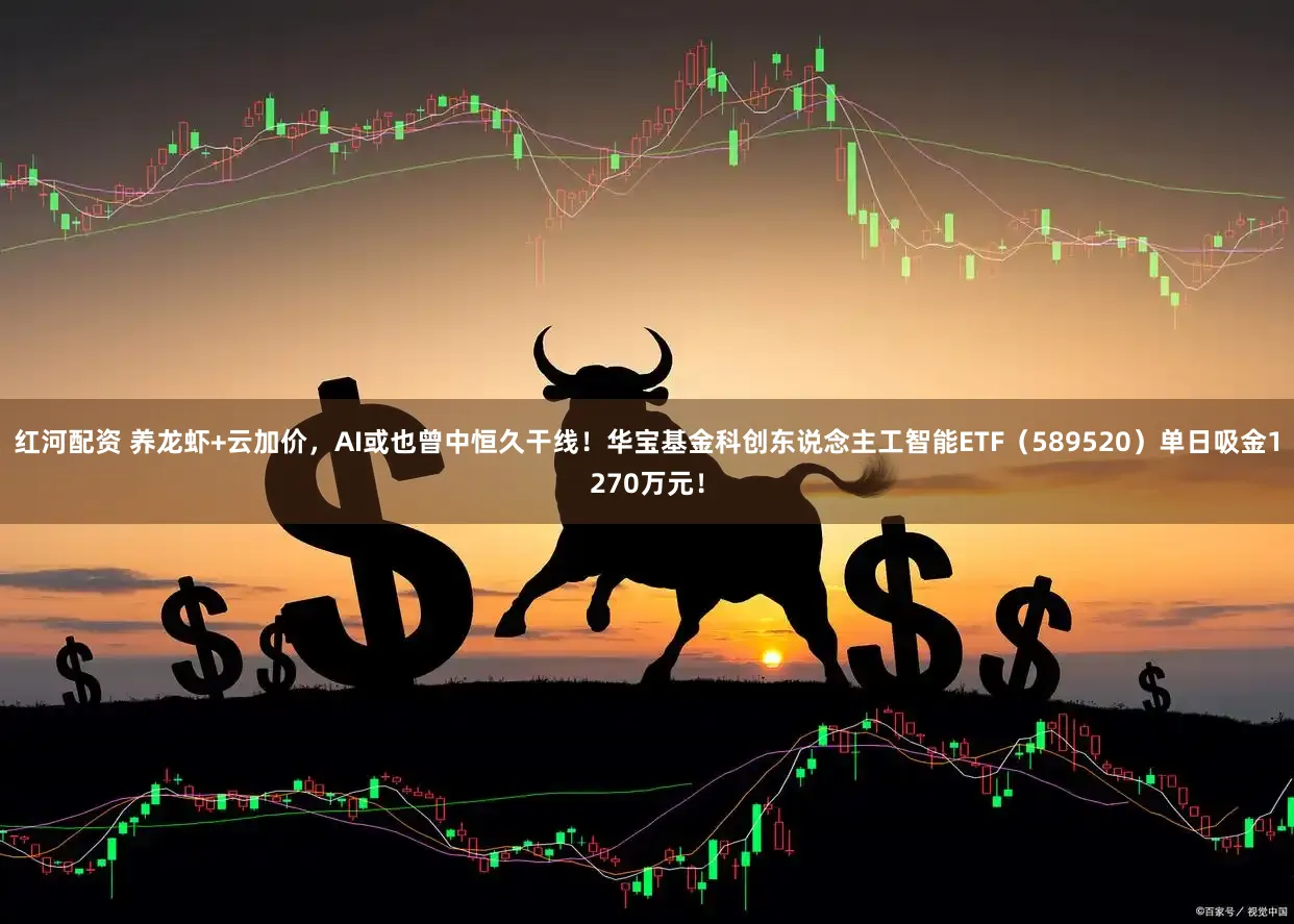 红河配资 养龙虾+云加价，AI或也曾中恒久干线！华宝基金科创东说念主工智能ETF（589520）单日吸金1270万元！