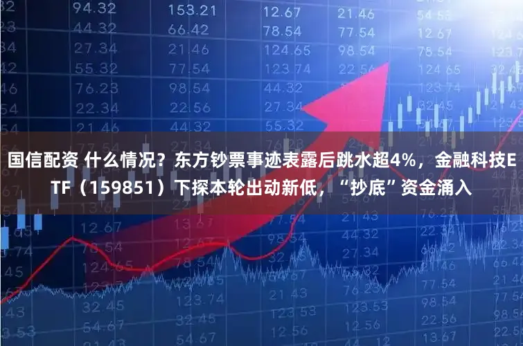 国信配资 什么情况？东方钞票事迹表露后跳水超4%，金融科技ETF（159851）下探本轮出动新低，“抄底”资金涌入