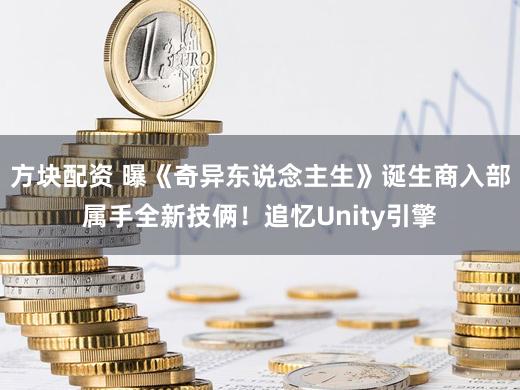 方块配资 曝《奇异东说念主生》诞生商入部属手全新技俩!追忆Unity引擎
