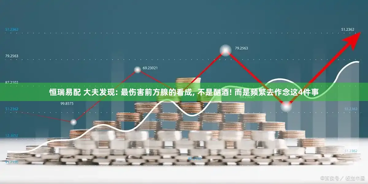 恒瑞易配 大夫发现: 最伤害前方腺的看成, 不是酗酒! 而是频繁去作念这4件事