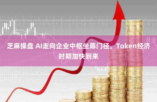 芝麻操盘 AI走向企业中枢坐蓐门径，Token经济时期加快到来
