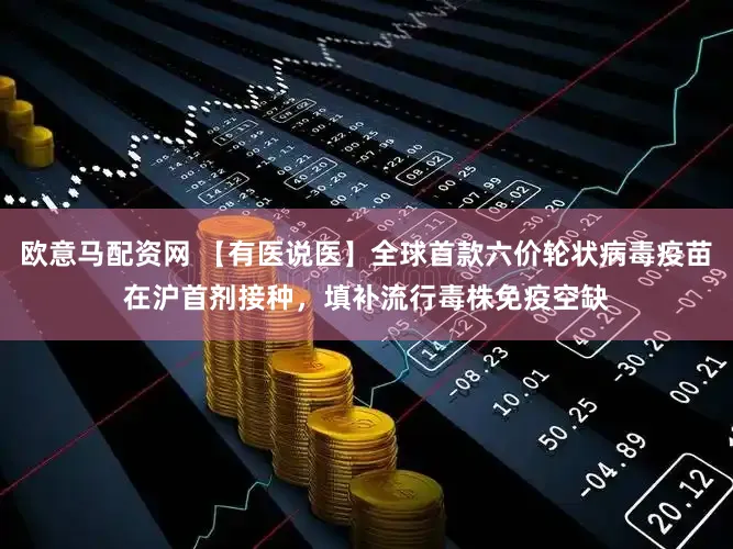 欧意马配资网 【有医说医】全球首款六价轮状病毒疫苗在沪首剂接种，填补流行毒株免疫空缺