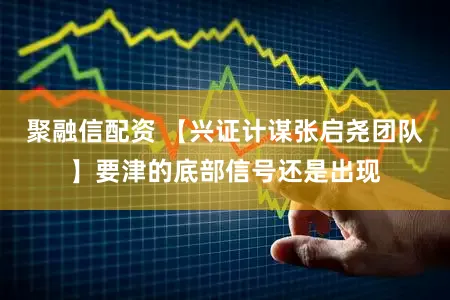 聚融信配资 【兴证计谋张启尧团队】要津的底部信号还是出现