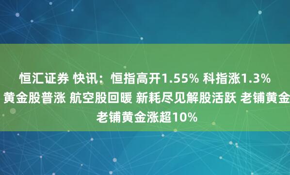恒汇证券 快讯：恒指高开1.55% 科指涨1.3% 科网股、黄金股普涨 航空股回暖 新耗尽见解股活跃 老铺黄金涨超10%