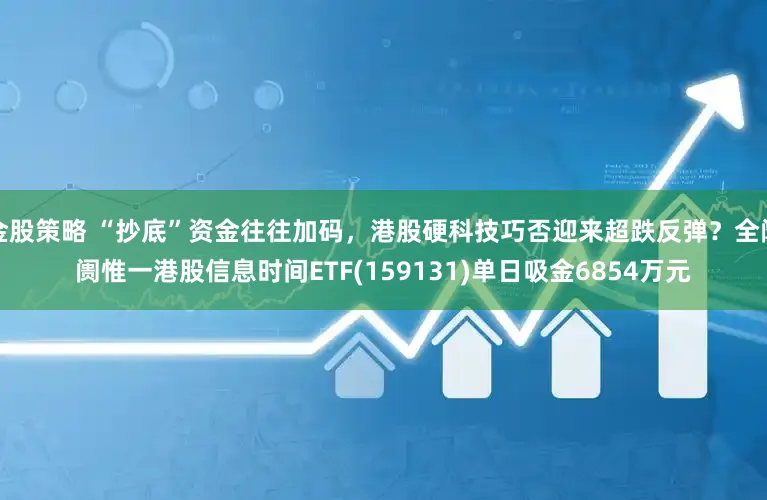 金股策略 “抄底”资金往往加码，港股硬科技巧否迎来超跌反弹？全阛阓惟一港股信息时间ETF(159131)单日吸金6854万元