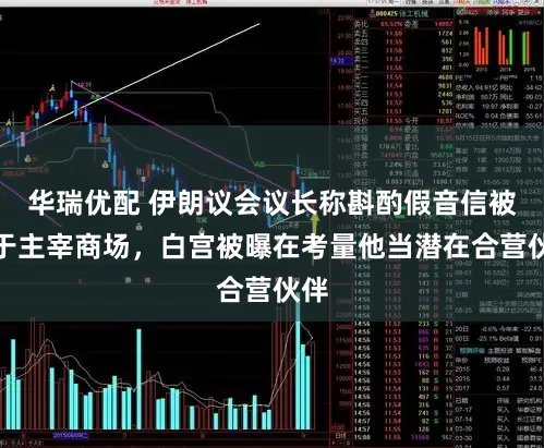 华瑞优配 伊朗议会议长称斟酌假音信被用于主宰商场，白宫被曝在考量他当潜在合营伙伴