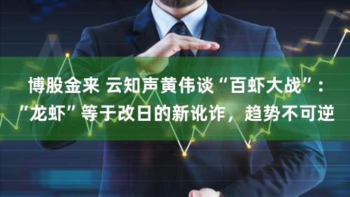 博股金来 云知声黄伟谈“百虾大战”：“龙虾”等于改日的新讹诈，趋势不可逆