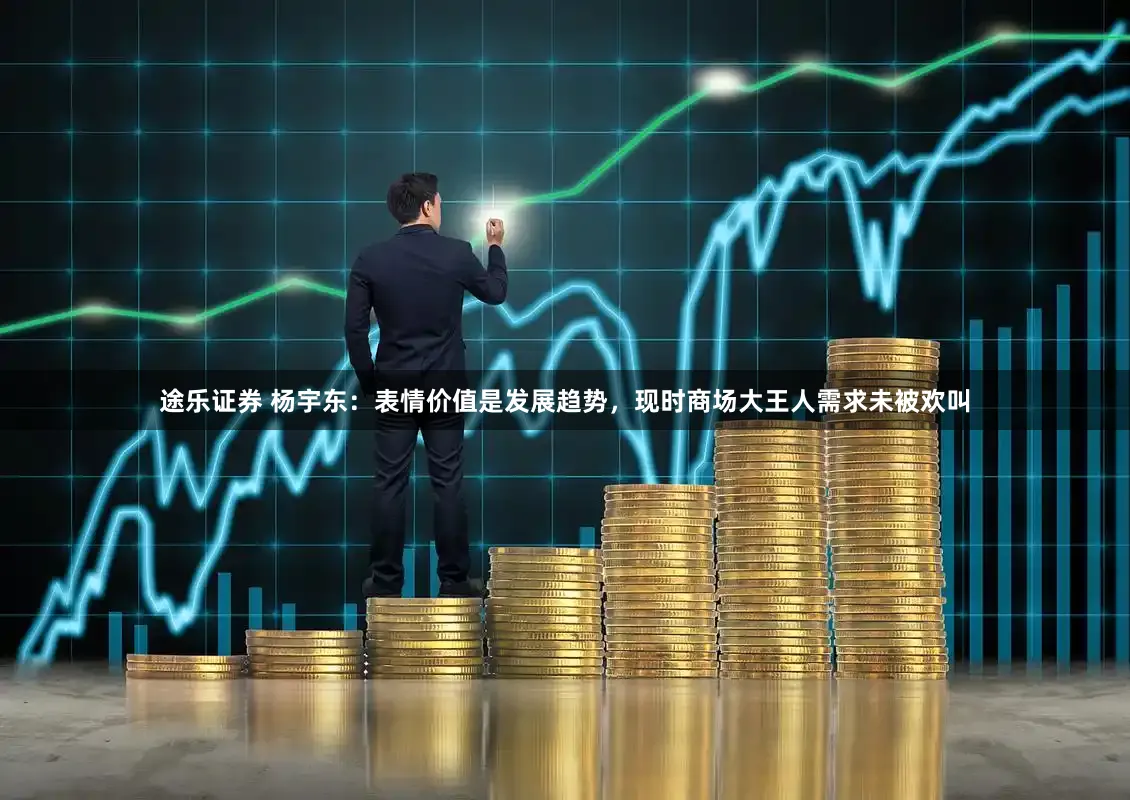 途乐证券 杨宇东：表情价值是发展趋势，现时商场大王人需求未被欢叫