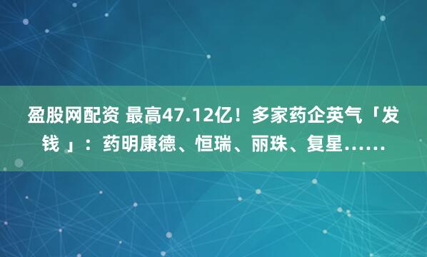 盈股网配资 最高47.12亿！多家药企英气「发钱 」：药明康德、恒瑞、丽珠、复星……