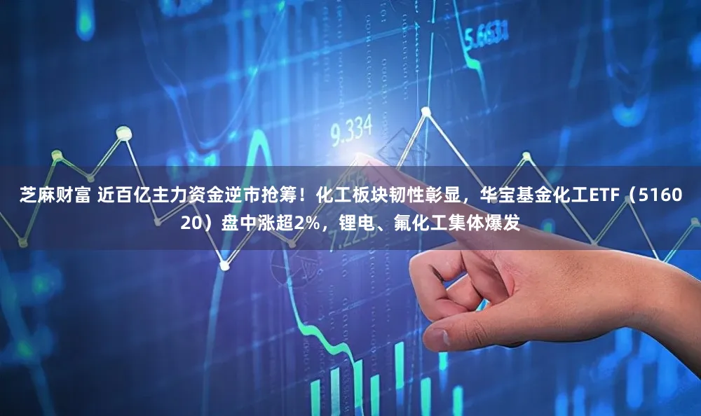 芝麻财富 近百亿主力资金逆市抢筹！化工板块韧性彰显，华宝基金化工ETF（516020）盘中涨超2%，锂电、氟化工集体爆发